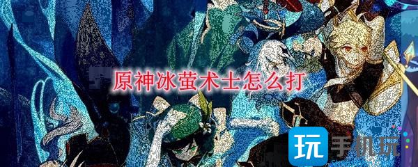 原神冰萤术士怎么打-冰萤术士打法攻略