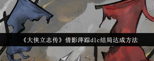 大侠立志传倩影萍踪dlc结局达成方法：角色定位与技能选择建议