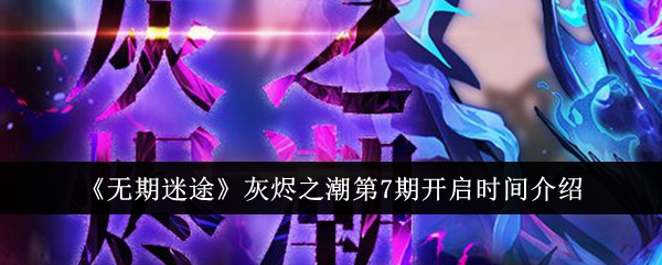 无期迷途灰烬之潮第7期开启时间 灰烬之潮第7期什么时候开启