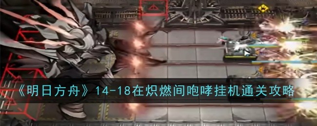 明日方舟14-18在炽燃间咆哮挂机通关攻略 明日方舟14-18怎么打