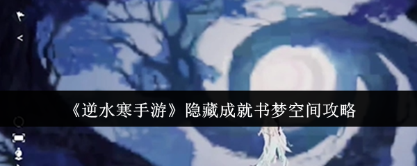 逆水寒手游隐藏成就书梦空间攻略：角色定位重置与重塑，灵活应对不同挑战