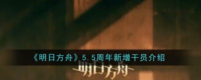 明日方舟5.5周年新增干员介绍：攻略明确任务要点