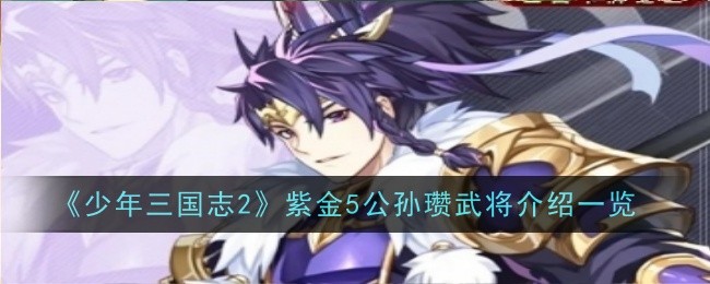 少年三国志2紫金5公孙瓒武将介绍一览 少年三国志2白马公孙瓒怎么样