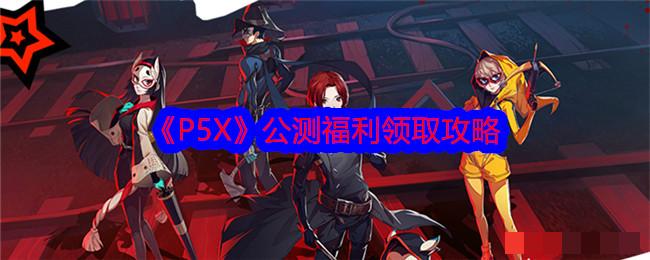 P5X公测福利领取攻略 P5X公测福利怎么领取