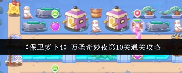 保卫萝卜4万圣奇妙夜第10关通关攻略：如何合理规划游戏时间提升效率？