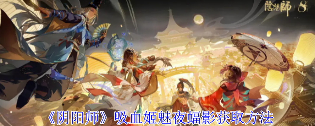 阴阳师吸血姬魅夜蝠影获取方法：打造极品装备心得