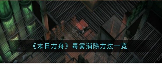 末日方舟毒雾消除方法一览：战斗胜利策略全网汇总