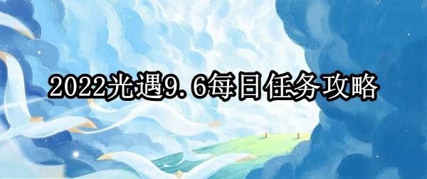 光遇9.6每日任务怎么过 光遇9月6号任务玩法攻略