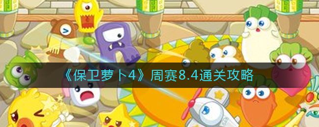 保卫萝卜4周赛8.4怎么过关 保卫萝卜4周赛8.4攻略