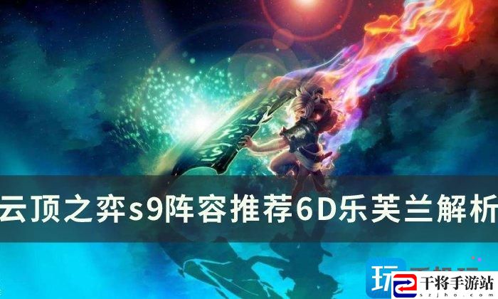 云顶之弈s9版本6D乐芙兰怎么玩-新版本上分阵容6D乐芙兰攻略